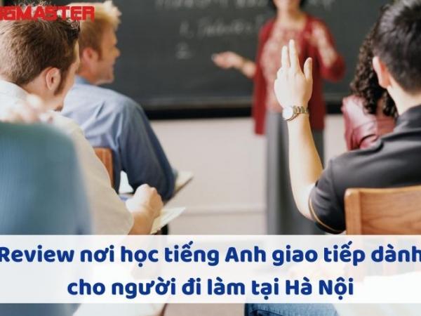 Review nơi học tiếng Anh giao tiếp dành cho người đi làm tại Hà Nội