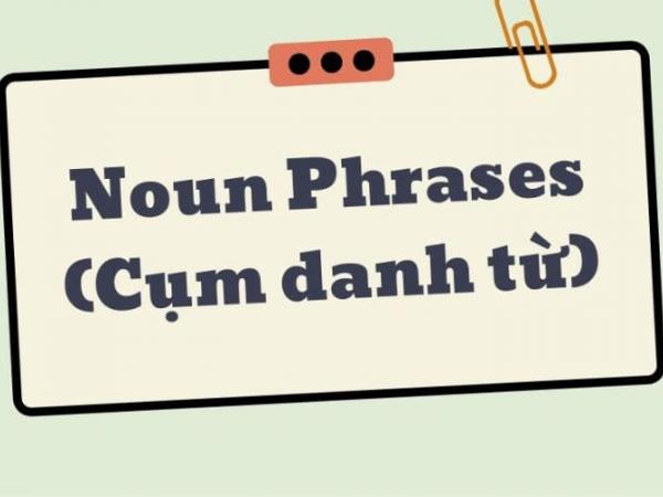 Tổng hợp toàn bộ kiến thức về cụm danh từ trong tiếng Anh